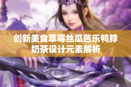 创新美食草莓丝瓜芭乐鸭脖奶茶设计元素解析