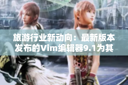 旅游行业新动向：最新版本发布的Vim编辑器9.1为其带来全新的编辑体验