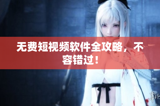 无费短视频软件全攻略，不容错过！