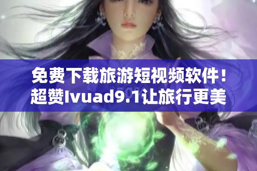 免费下载旅游短视频软件！超赞Ivuad9.1让旅行更美好