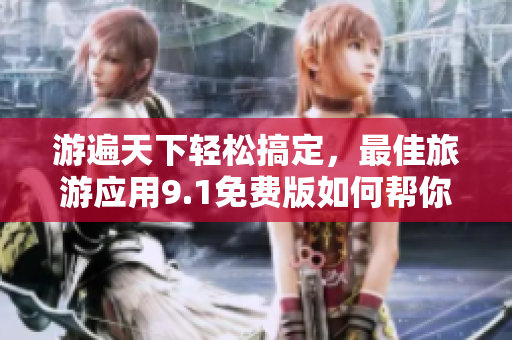 游遍天下轻松搞定，最佳旅游应用9.1免费版如何帮你实现？