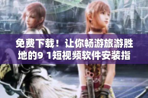 免费下载！让你畅游旅游胜地的9 1短视频软件安装指南