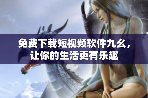 免费下载短视频软件九幺，让你的生活更有乐趣