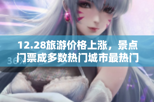 12.28旅游价格上涨，景点门票成多数热门城市最热门关注点！