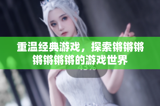 重温经典游戏，探索锵锵锵锵锵锵锵的游戏世界