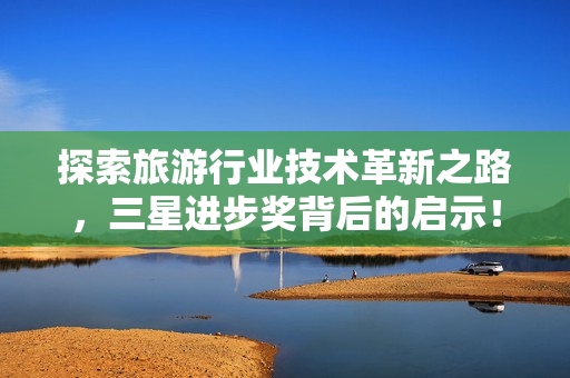 探索旅游行业技术革新之路，三星进步奖背后的启示！
