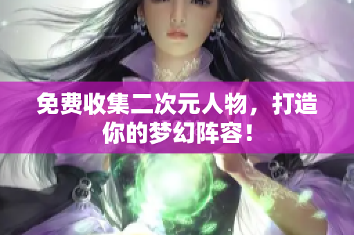 免费收集二次元人物，打造你的梦幻阵容！