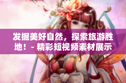 发掘美好自然，探索旅游胜地！- 精彩短视频素材展示现已安装v9.1