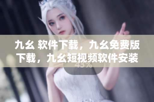九幺 软件下载，九幺免费版下载，九幺短视频软件安装免费版，九幺破解下载键接，九幺软件下载安装----RQPsvVZXiAJp