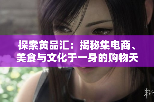 探索黄品汇：揭秘集电商、美食与文化于一身的购物天堂