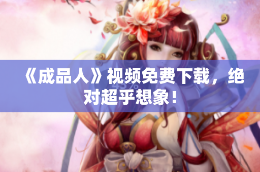《成品人》视频免费下载，绝对超乎想象！