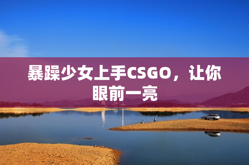 暴躁少女上手CSGO，让你眼前一亮