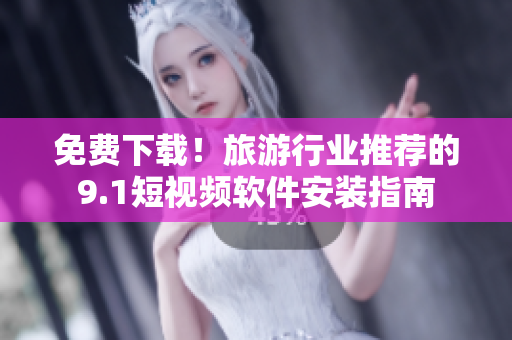 免费下载！旅游行业推荐的9.1短视频软件安装指南