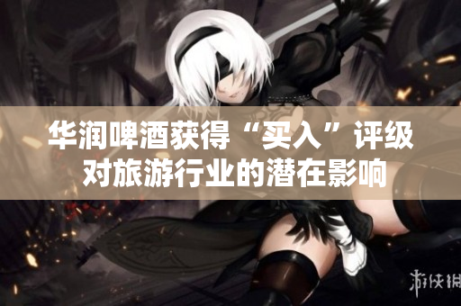 华润啤酒获得“买入”评级 对旅游行业的潜在影响