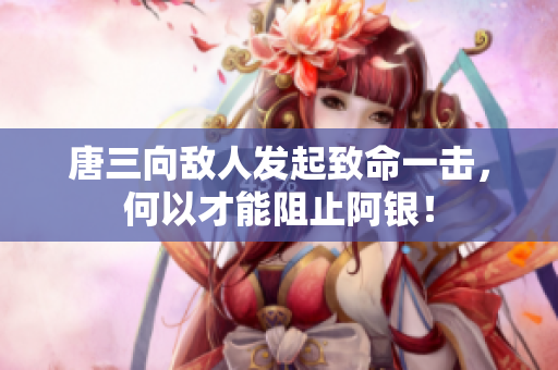 唐三向敌人发起致命一击，何以才能阻止阿银！