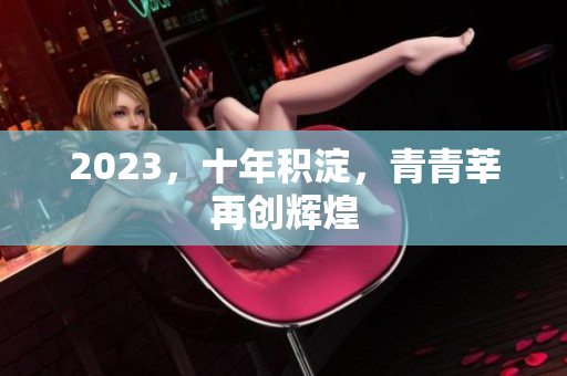 2023，十年积淀，青青莘再创辉煌