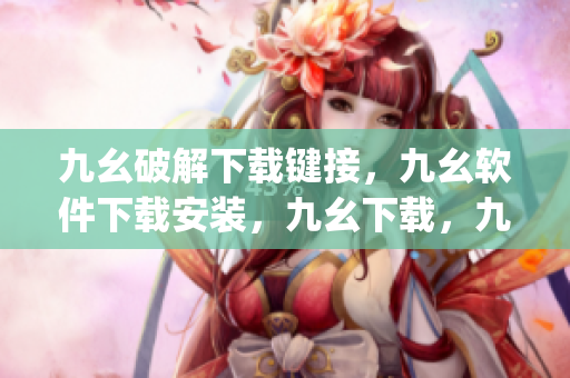 九幺破解下载键接，九幺软件下载安装，九幺下载，九幺免费版下载安装，九幺免费版网站nba----iYghPHzhWTqX