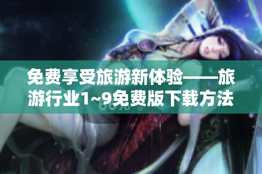 免费享受旅游新体验——旅游行业1~9免费版下载方法