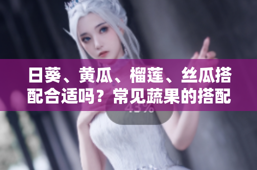 日葵、黄瓜、榴莲、丝瓜搭配合适吗？常见蔬果的搭配建议