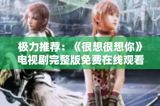 极力推荐：《很想很想你》电视剧完整版免费在线观看