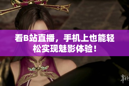 看B站直播，手机上也能轻松实现魅影体验！