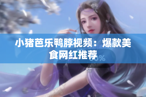 小猪芭乐鸭脖视频：爆款美食网红推荐