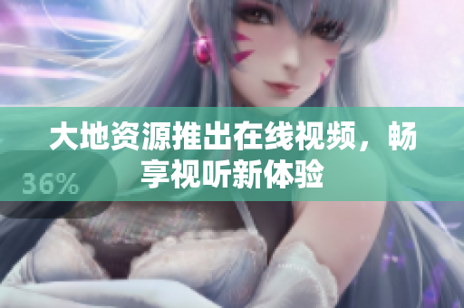 大地资源推出在线视频，畅享视听新体验