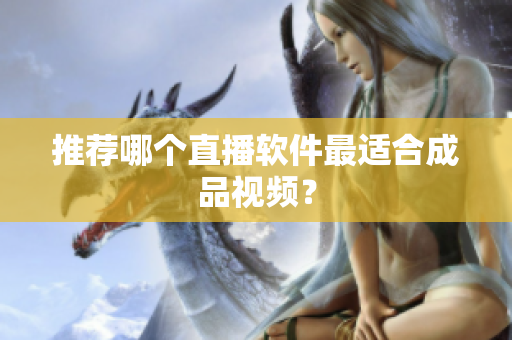 推荐哪个直播软件最适合成品视频？