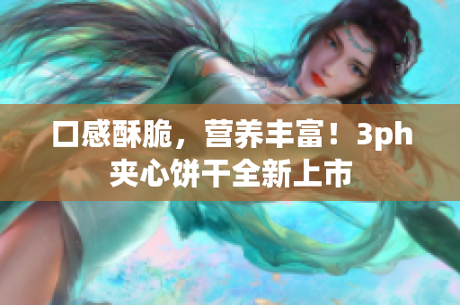 口感酥脆，营养丰富！3ph夹心饼干全新上市