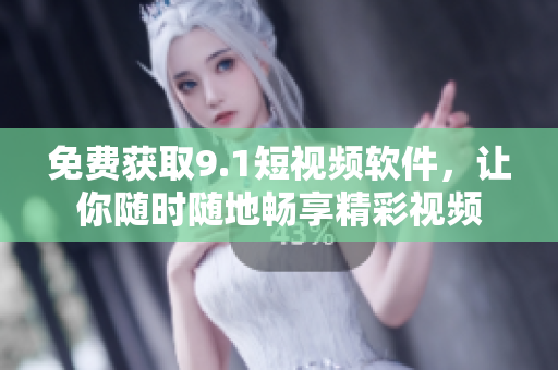 免费获取9.1短视频软件，让你随时随地畅享精彩视频