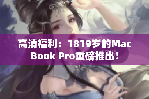 高清福利：1819岁的MacBook Pro重磅推出！