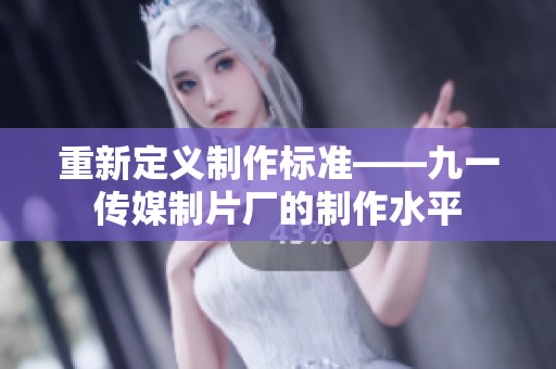 重新定义制作标准——九一传媒制片厂的制作水平