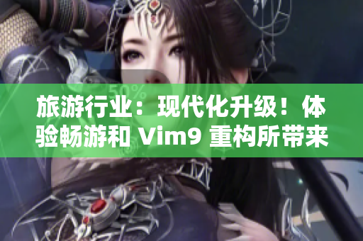 旅游行业：现代化升级！体验畅游和 Vim9 重构所带来的流畅旅程！