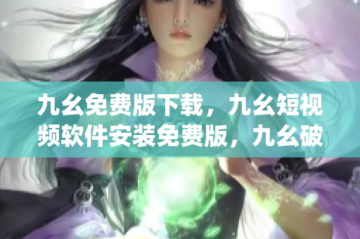 九幺免费版下载，九幺短视频软件安装免费版，九幺破解下载键接，九幺软件下载安装，九幺下载----LDH3CLJyIojz