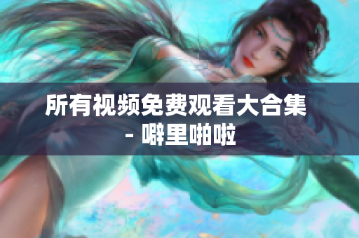 所有视频免费观看大合集 - 噼里啪啦