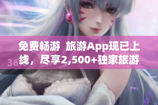 免费畅游  旅游App现已上线，尽享2,500+独家旅游攻略与体验！