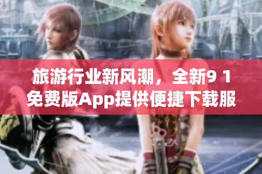 旅游行业新风潮，全新9 1免费版App提供便捷下载服务