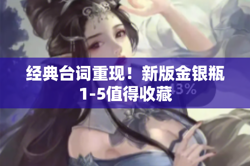 经典台词重现！新版金银瓶1-5值得收藏