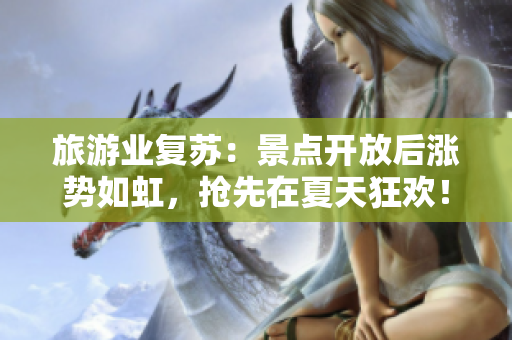 旅游业复苏：景点开放后涨势如虹，抢先在夏天狂欢！