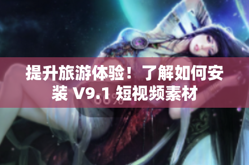 提升旅游体验！了解如何安装 V9.1 短视频素材