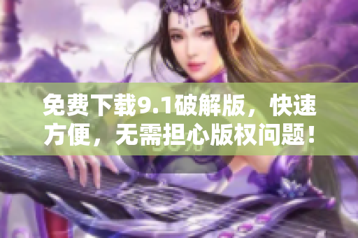 免费下载9.1破解版，快速方便，无需担心版权问题！