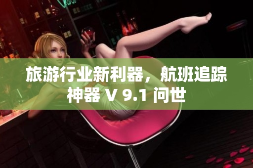 旅游行业新利器，航班追踪神器 V 9.1 问世