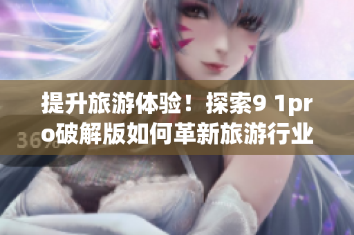 提升旅游体验！探索9 1pro破解版如何革新旅游行业