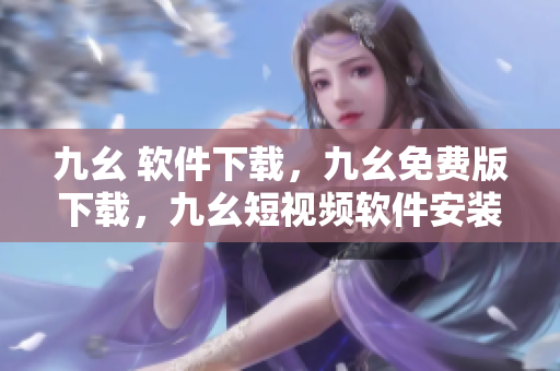九幺 软件下载，九幺免费版下载，九幺短视频软件安装免费版，九幺破解下载键接，九幺软件下载安装----VQeb84PPLicV
