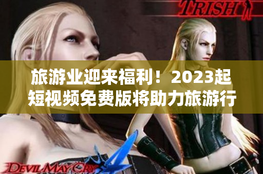 旅游业迎来福利！2023起短视频免费版将助力旅游行业发展