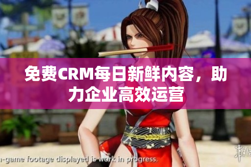 免费CRM每日新鲜内容，助力企业高效运营