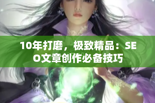 10年打磨，极致精品：SEO文章创作必备技巧