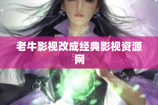老牛影视改成经典影视资源网