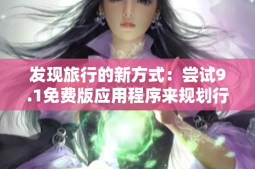 发现旅行的新方式：尝试9.1免费版应用程序来规划行程