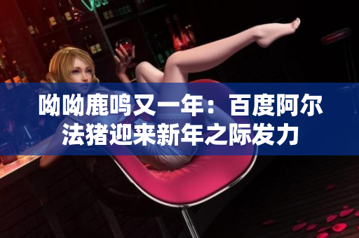 呦呦鹿鸣又一年：百度阿尔法猪迎来新年之际发力